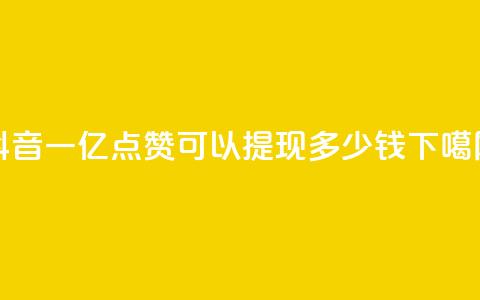 抖音一亿点赞可以提现多少钱 第1张