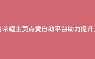 王者荣耀主页点赞自助平台助力提升人气