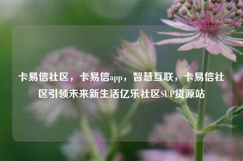 卡易信社区，卡易信app	，智慧互联，卡易信社区引领未来新生活亿乐社区SUP货源站  第1张